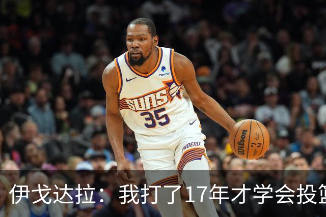 伊戈达拉：我打了17年才学会投篮 没接受过姿势训练全靠自己摸索