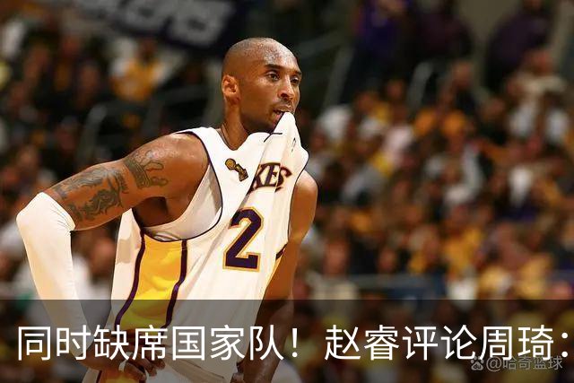 同时缺席国家队！赵睿评论周琦：研究布伦森特点教我，周琦：然后你打裁判？