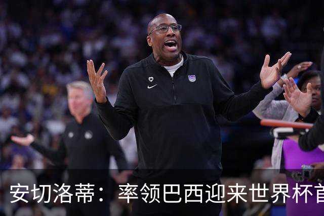安切洛蒂：率领巴西迎来世界杯首战 既是责任也是荣光